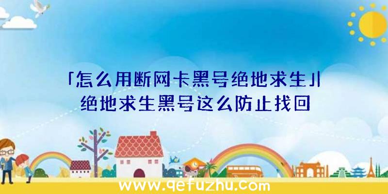 「怎么用断网卡黑号绝地求生」|绝地求生黑号这么防止找回